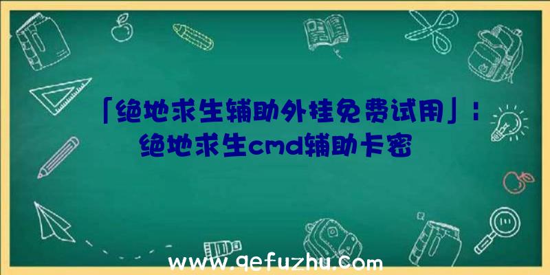 「绝地求生辅助外挂免费试用」|绝地求生cmd辅助卡密